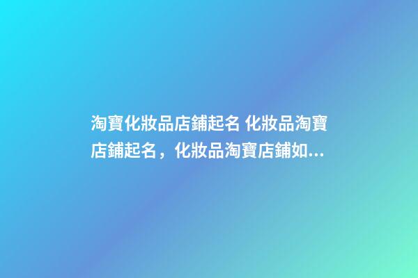 淘寶化妝品店鋪起名 化妝品淘寶店鋪起名，化妝品淘寶店鋪如何起名-第1張-店鋪起名-玄機(jī)派